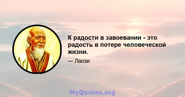 К радости в завоевании - это радость в потере человеческой жизни.