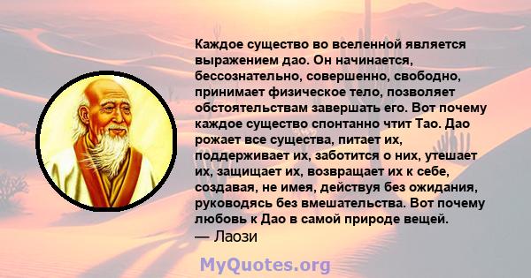 Каждое существо во вселенной является выражением дао. Он начинается, бессознательно, совершенно, свободно, принимает физическое тело, позволяет обстоятельствам завершать его. Вот почему каждое существо спонтанно чтит