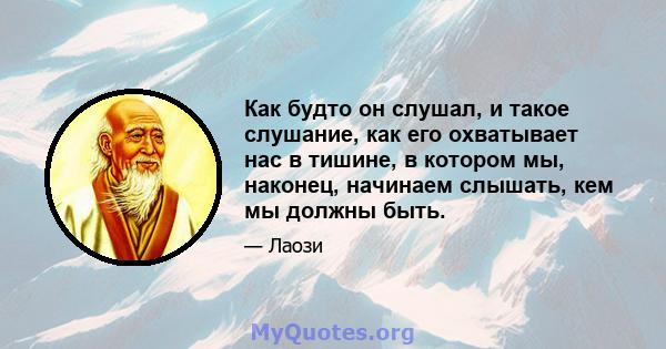 Как будто он слушал, и такое слушание, как его охватывает нас в тишине, в котором мы, наконец, начинаем слышать, кем мы должны быть.