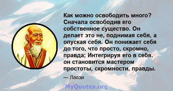 Как можно освободить много? Сначала освободив его собственное существо. Он делает это не, поднимая себя, а опуская себя. Он понижает себя до того, что просто, скромно, правда; Интегрируя его в себя, он становится