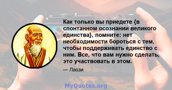 Как только вы приедете {в спонтанном осознании великого единства}, помните: нет необходимости бороться с тем, чтобы поддерживать единство с ним. Все, что вам нужно сделать, это участвовать в этом.