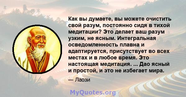 Как вы думаете, вы можете очистить свой разум, постоянно сидя в тихой медитации? Это делает ваш разум узким, не ясным. Интегральная осведомленность плавна и адаптируется, присутствует во всех местах и ​​в любое время.