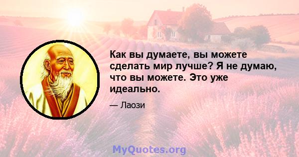 Как вы думаете, вы можете сделать мир лучше? Я не думаю, что вы можете. Это уже идеально.