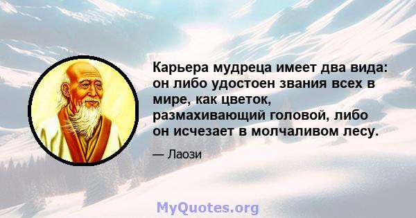 Карьера мудреца имеет два вида: он либо удостоен звания всех в мире, как цветок, размахивающий головой, либо он исчезает в молчаливом лесу.