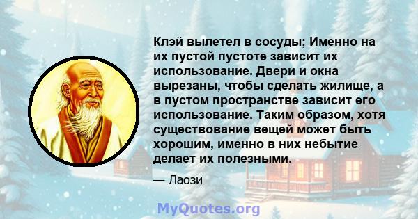 Клэй вылетел в сосуды; Именно на их пустой пустоте зависит их использование. Двери и окна вырезаны, чтобы сделать жилище, а в пустом пространстве зависит его использование. Таким образом, хотя существование вещей может