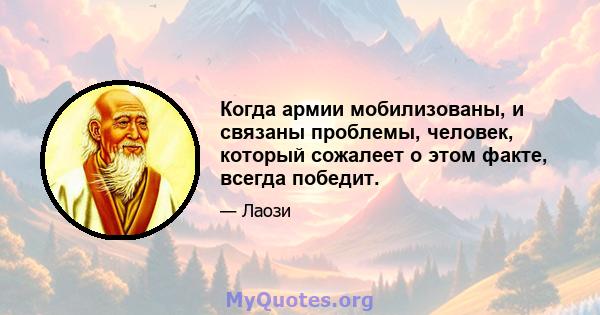 Когда армии мобилизованы, и связаны проблемы, человек, который сожалеет о этом факте, всегда победит.