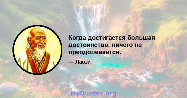 Когда достигается большая достоинство, ничего не преодолевается.