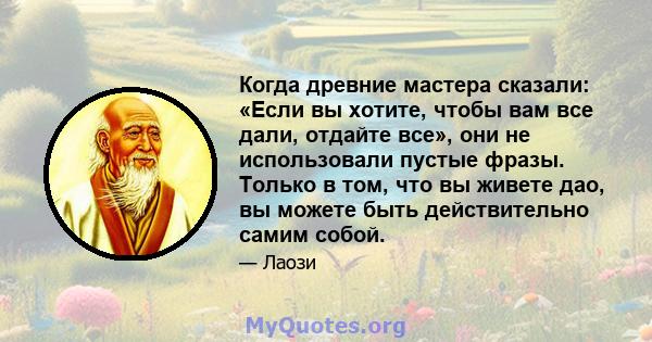 Когда древние мастера сказали: «Если вы хотите, чтобы вам все дали, отдайте все», они не использовали пустые фразы. Только в том, что вы живете дао, вы можете быть действительно самим собой.