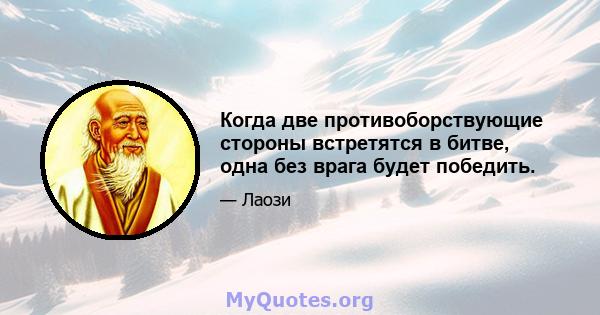 Когда две противоборствующие стороны встретятся в битве, одна без врага будет победить.