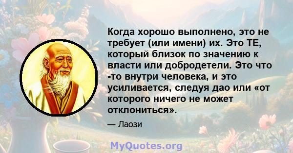 Когда хорошо выполнено, это не требует (или имени) их. Это TE, который близок по значению к власти или добродетели. Это что -то внутри человека, и это усиливается, следуя дао или «от которого ничего не может