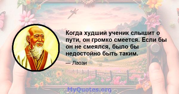 Когда худший ученик слышит о пути, он громко смеется. Если бы он не смеялся, было бы недостойно быть таким.