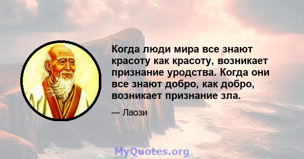 Когда люди мира все знают красоту как красоту, возникает признание уродства. Когда они все знают добро, как добро, возникает признание зла.