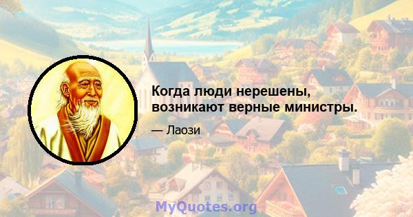 Когда люди нерешены, возникают верные министры.