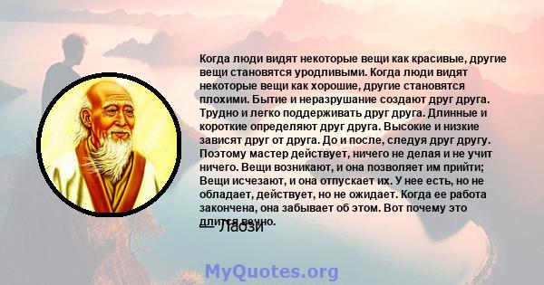 Когда люди видят некоторые вещи как красивые, другие вещи становятся уродливыми. Когда люди видят некоторые вещи как хорошие, другие становятся плохими. Бытие и неразрушание создают друг друга. Трудно и легко