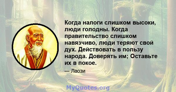 Когда налоги слишком высоки, люди голодны. Когда правительство слишком навязчиво, люди теряют свой дух. Действовать в пользу народа. Доверять им; Оставьте их в покое.