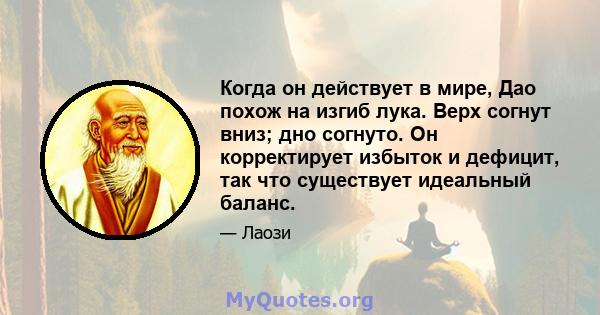 Когда он действует в мире, Дао похож на изгиб лука. Верх согнут вниз; дно согнуто. Он корректирует избыток и дефицит, так что существует идеальный баланс.