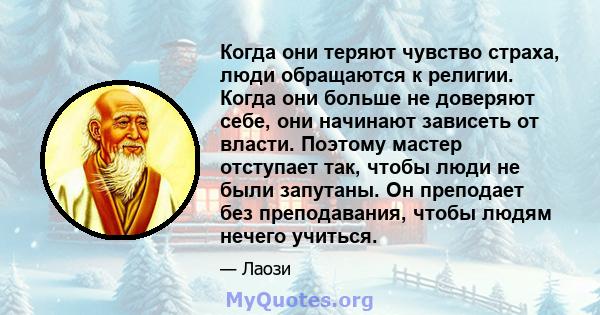 Когда они теряют чувство страха, люди обращаются к религии. Когда они больше не доверяют себе, они начинают зависеть от власти. Поэтому мастер отступает так, чтобы люди не были запутаны. Он преподает без преподавания,