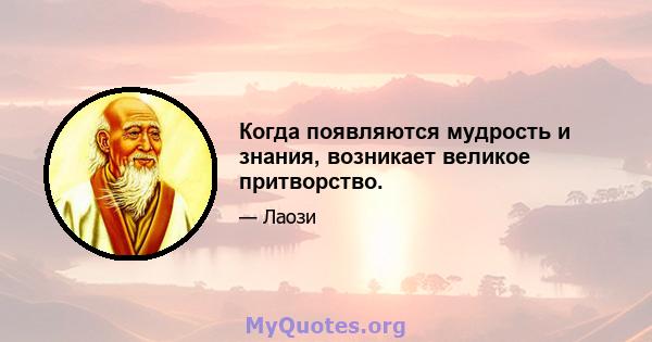 Когда появляются мудрость и знания, возникает великое притворство.