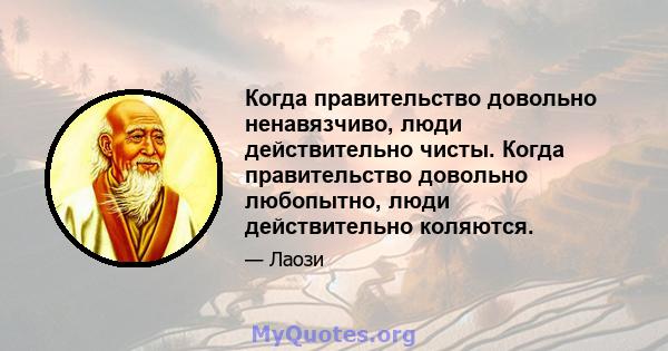 Когда правительство довольно ненавязчиво, люди действительно чисты. Когда правительство довольно любопытно, люди действительно коляются.