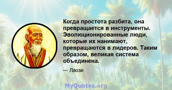 Когда простота разбита, она превращается в инструменты. Эволюционированные люди, которые их нанимают, превращаются в лидеров. Таким образом, великая система объединена.