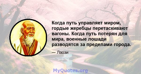 Когда путь управляет миром, гордые жеребцы перетаскивают вагоны. Когда путь потерян для мира, военные лошади разводятся за пределами города.