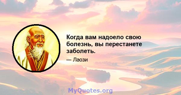 Когда вам надоело свою болезнь, вы перестанете заболеть.