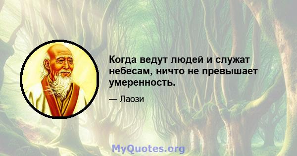 Когда ведут людей и служат небесам, ничто не превышает умеренность.