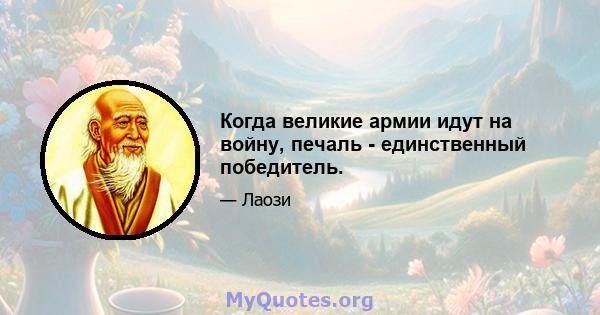 Когда великие армии идут на войну, печаль - единственный победитель.