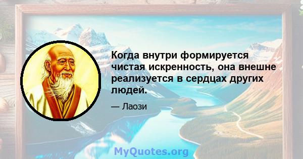 Когда внутри формируется чистая искренность, она внешне реализуется в сердцах других людей.