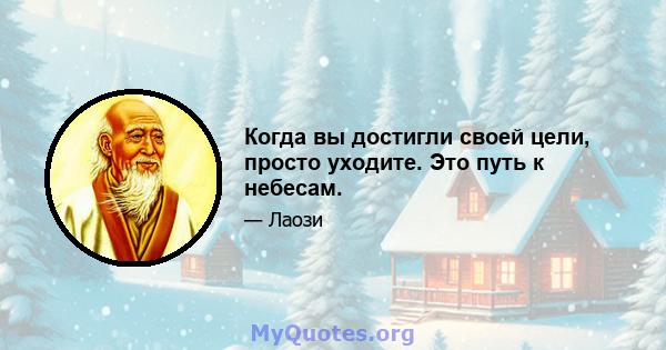 Когда вы достигли своей цели, просто уходите. Это путь к небесам.