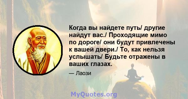 Когда вы найдете путь/ другие найдут вас./ Проходящие мимо по дороге/ они будут привлечены к вашей двери./ То, как нельзя услышать/ Будьте отражены в ваших глазах.