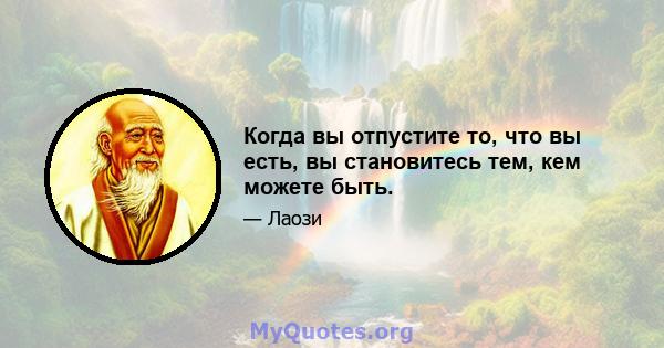 Когда вы отпустите то, что вы есть, вы становитесь тем, кем можете быть.