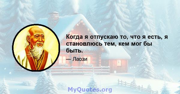 Когда я отпускаю то, что я есть, я становлюсь тем, кем мог бы быть.