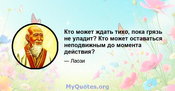 Кто может ждать тихо, пока грязь не уладит? Кто может оставаться неподвижным до момента действия?