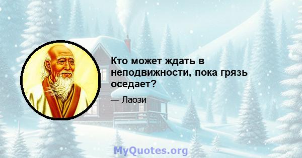 Кто может ждать в неподвижности, пока грязь оседает?