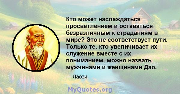 Кто может наслаждаться просветлением и оставаться безразличным к страданиям в мире? Это не соответствует пути. Только те, кто увеличивает их служение вместе с их пониманием, можно назвать мужчинами и женщинами Дао.