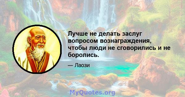 Лучше не делать заслуг вопросом вознаграждения, чтобы люди не сговорились и не боролись.