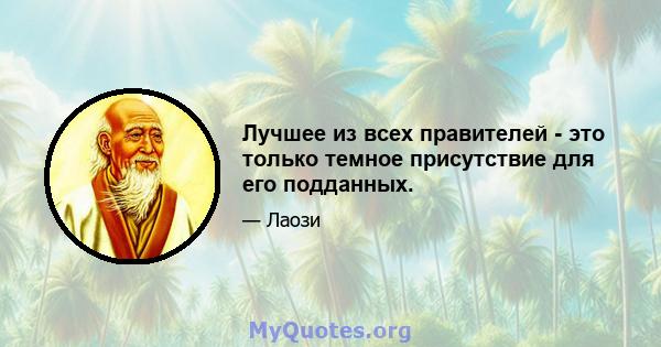 Лучшее из всех правителей - это только темное присутствие для его подданных.