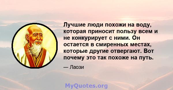 Лучшие люди похожи на воду, которая приносит пользу всем и не конкурирует с ними. Он остается в смиренных местах, которые другие отвергают. Вот почему это так похоже на путь.