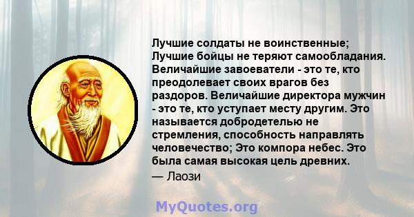 Лучшие солдаты не воинственные; Лучшие бойцы не теряют самообладания. Величайшие завоеватели - это те, кто преодолевает своих врагов без раздоров. Величайшие директора мужчин - это те, кто уступает месту другим. Это