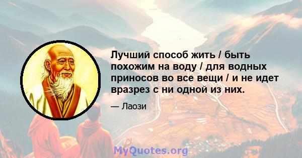 Лучший способ жить / быть похожим на воду / для водных приносов во все вещи / и не идет вразрез с ни одной из них.