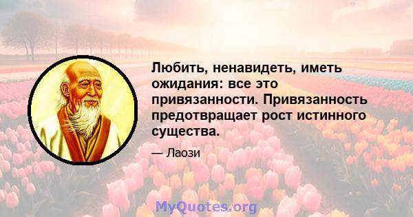 Любить, ненавидеть, иметь ожидания: все это привязанности. Привязанность предотвращает рост истинного существа.