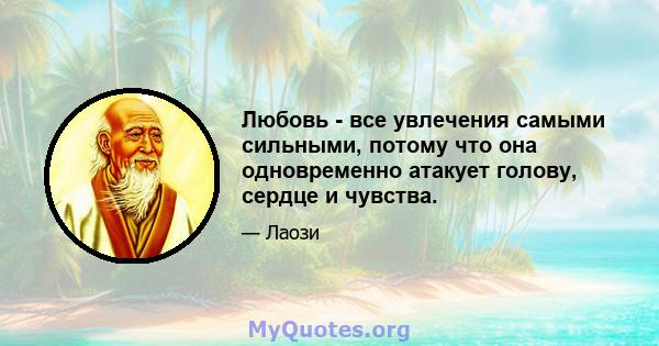 Любовь - все увлечения самыми сильными, потому что она одновременно атакует голову, сердце и чувства.