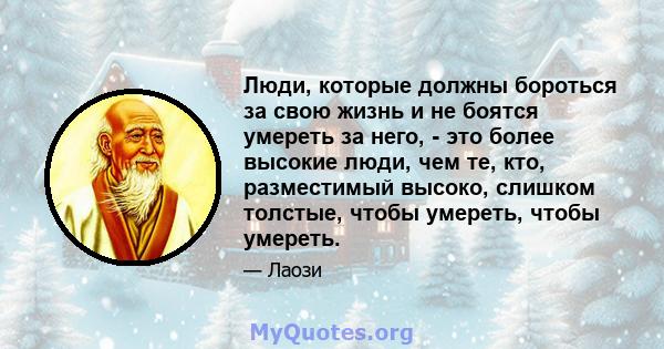 Люди, которые должны бороться за свою жизнь и не боятся умереть за него, - это более высокие люди, чем те, кто, разместимый высоко, слишком толстые, чтобы умереть, чтобы умереть.