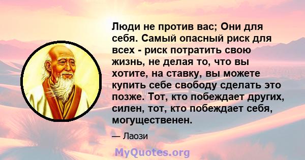 Люди не против вас; Они для себя. Самый опасный риск для всех - риск потратить свою жизнь, не делая то, что вы хотите, на ставку, вы можете купить себе свободу сделать это позже. Тот, кто побеждает других, силен, тот,