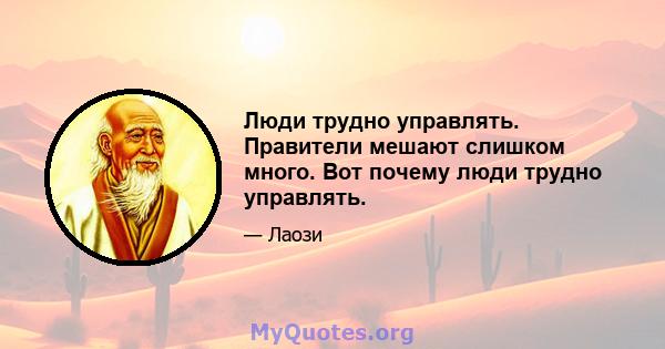 Люди трудно управлять. Правители мешают слишком много. Вот почему люди трудно управлять.