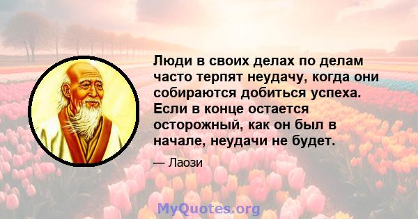 Люди в своих делах по делам часто терпят неудачу, когда они собираются добиться успеха. Если в конце остается осторожный, как он был в начале, неудачи не будет.