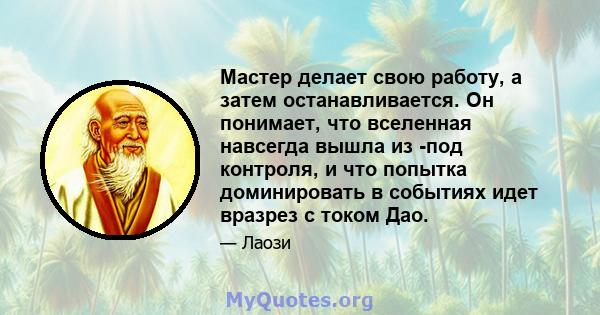 Мастер делает свою работу, а затем останавливается. Он понимает, что вселенная навсегда вышла из -под контроля, и что попытка доминировать в событиях идет вразрез с током Дао.