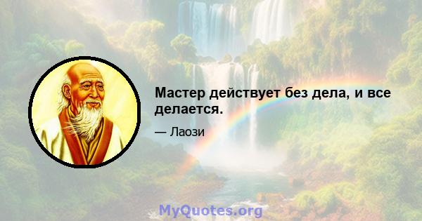 Мастер действует без дела, и все делается.