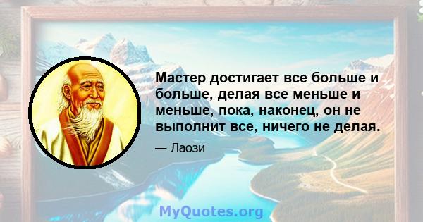 Мастер достигает все больше и больше, делая все меньше и меньше, пока, наконец, он не выполнит все, ничего не делая.